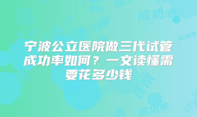 宁波公立医院做三代试管成功率如何？一文读懂需要花多少钱