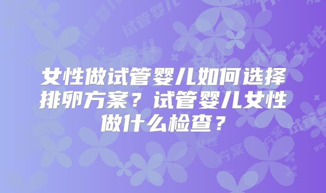 女性做试管婴儿如何选择排卵方案？试管婴儿女性做什么检查？