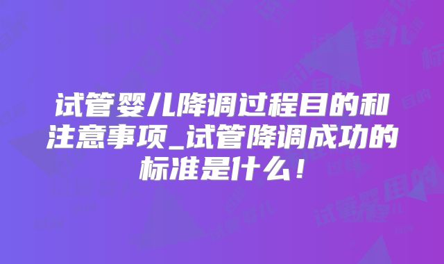 试管婴儿降调过程目的和注意事项_试管降调成功的标准是什么！