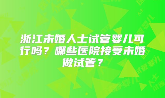 浙江未婚人士试管婴儿可行吗？哪些医院接受未婚做试管？