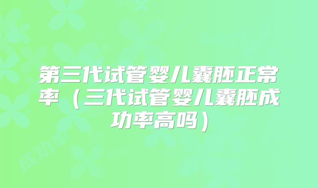 第三代试管婴儿囊胚正常率（三代试管婴儿囊胚成功率高吗）