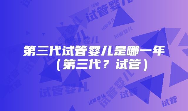 第三代试管婴儿是哪一年（第三代？试管）