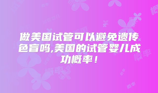 做美国试管可以避免遗传色盲吗,美国的试管婴儿成功概率！
