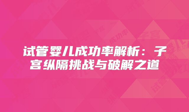 试管婴儿成功率解析：子宫纵隔挑战与破解之道