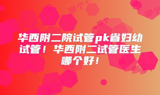 华西附二院试管pk省妇幼试管！华西附二试管医生哪个好！