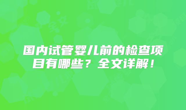 国内试管婴儿前的检查项目有哪些？全文详解！