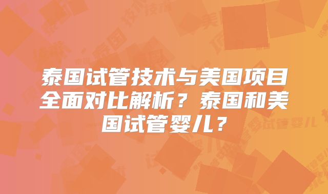 泰国试管技术与美国项目全面对比解析？泰国和美国试管婴儿？