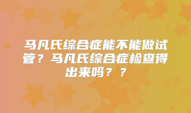 马凡氏综合症能不能做试管?马凡氏综合症检查得出来吗??