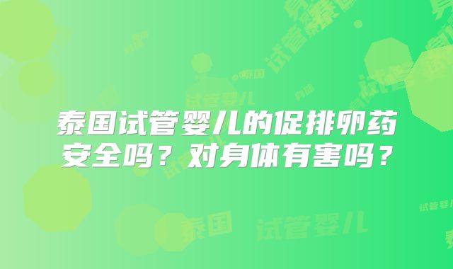 泰国试管婴儿的促排卵药安全吗？对身体有害吗？