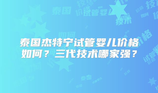 泰国杰特宁试管婴儿价格如何？三代技术哪家强？