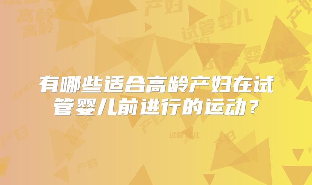 有哪些适合高龄产妇在试管婴儿前进行的运动？