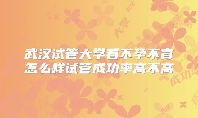 武汉试管大学看不孕不育怎么样试管成功率高不高