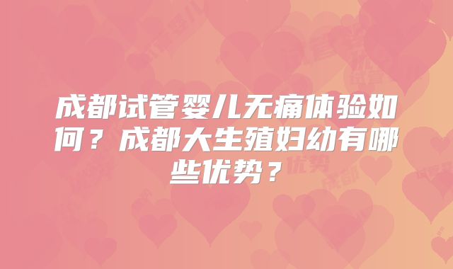 成都试管婴儿无痛体验如何？成都大生殖妇幼有哪些优势？