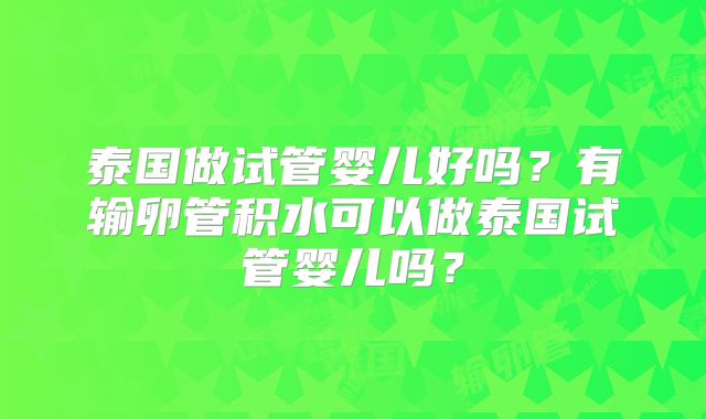 泰国做试管婴儿好吗？有输卵管积水可以做泰国试管婴儿吗？