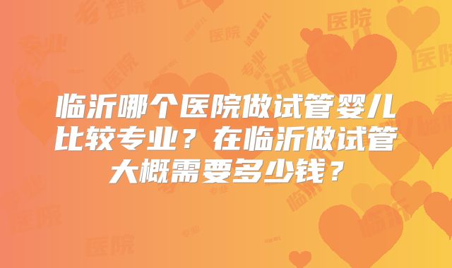临沂哪个医院做试管婴儿比较专业?在临沂做试管大概需要多少钱?