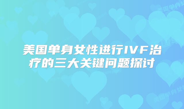 美国单身女性进行IVF治疗的三大关键问题探讨