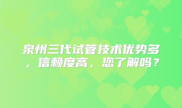 泉州三代试管技术优势多，信赖度高，您了解吗？