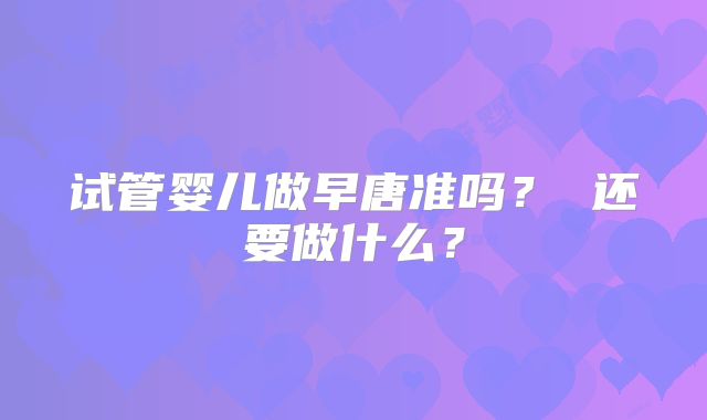 试管婴儿做早唐准吗? 还要做什么?