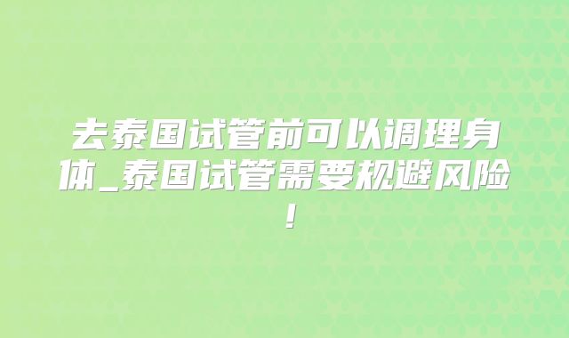 去泰国试管前可以调理身体_泰国试管需要规避风险！