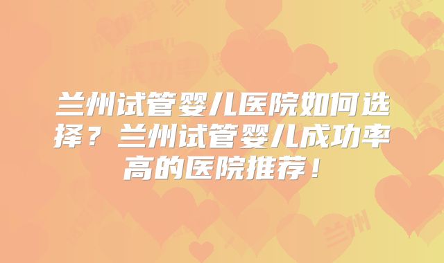 兰州试管婴儿医院如何选择？兰州试管婴儿成功率高的医院推荐！