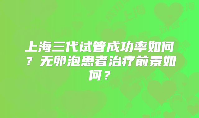 上海三代试管成功率如何？无卵泡患者治疗前景如何？