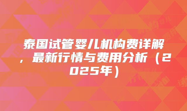 泰国试管婴儿机构费详解，最新行情与费用分析（2025年）