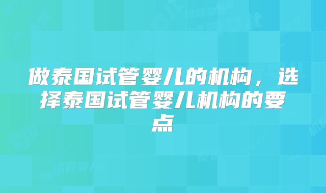 做泰国试管婴儿的机构，选择泰国试管婴儿机构的要点