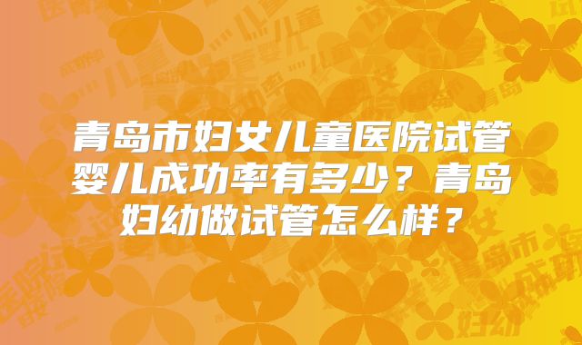青岛市妇女儿童医院试管婴儿成功率有多少？青岛妇幼做试管怎么样？