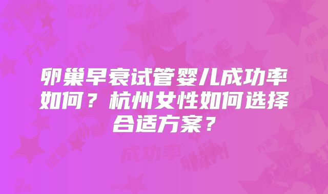 卵巢早衰试管婴儿成功率如何？杭州女性如何选择合适方案？