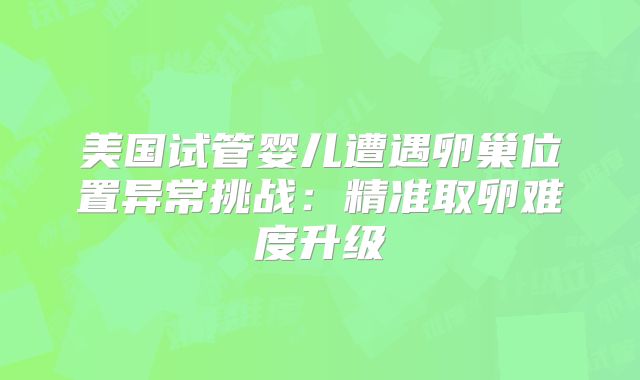 美国试管婴儿遭遇卵巢位置异常挑战：精准取卵难度升级
