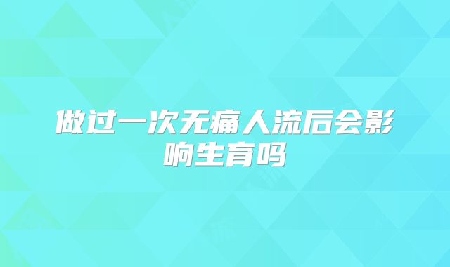 做过一次无痛人流后会影响生育吗