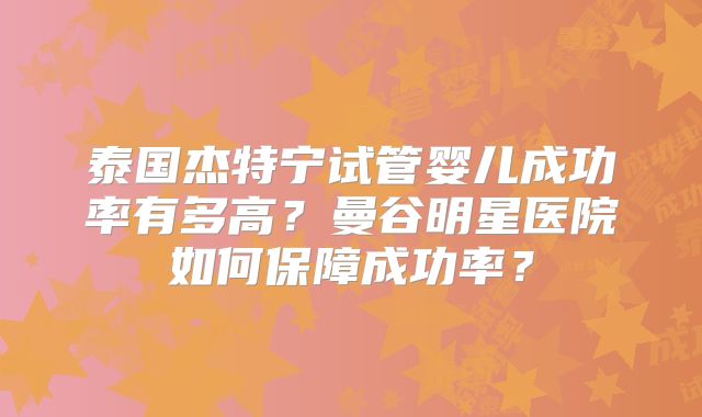 泰国杰特宁试管婴儿成功率有多高？曼谷明星医院如何保障成功率？