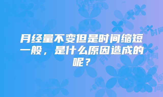 月经量不变但是时间缩短一般，是什么原因造成的呢？