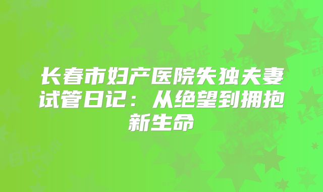 长春市妇产医院失独夫妻试管日记：从绝望到拥抱新生命
