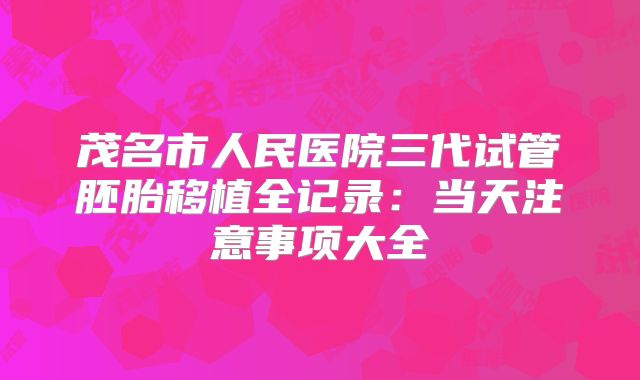 茂名市人民医院三代试管胚胎移植全记录：当天注意事项大全
