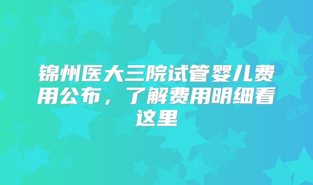 锦州医大三院试管婴儿费用公布,了解费用明细看这里