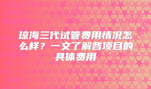 琼海三代试管费用情况怎么样？一文了解各项目的具体费用