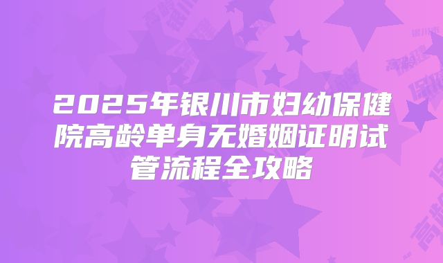 2025年银川市妇幼保健院高龄单身无婚姻证明试管流程全攻略
