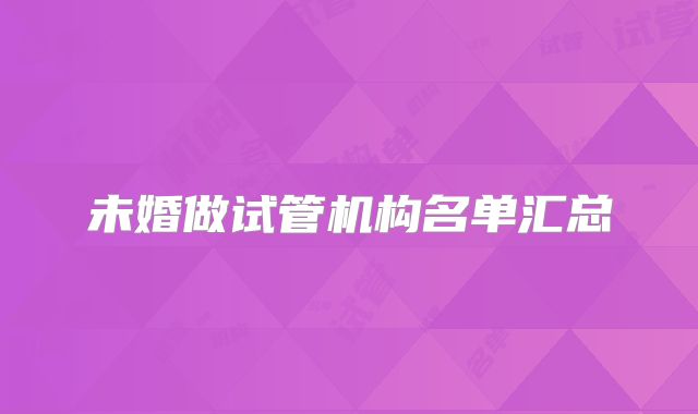 未婚做试管机构名单汇总