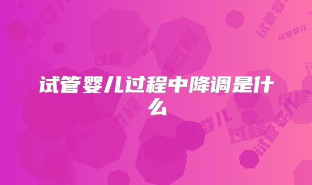 试管婴儿过程中降调是什么