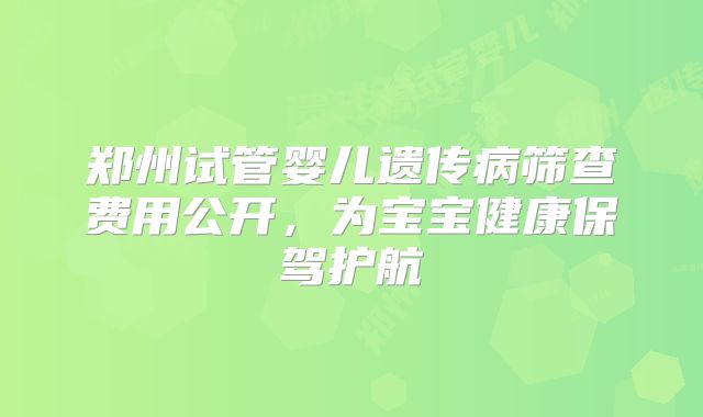 郑州试管婴儿遗传病筛查费用公开，为宝宝健康保驾护航