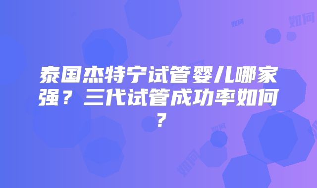 泰国杰特宁试管婴儿哪家强？三代试管成功率如何？