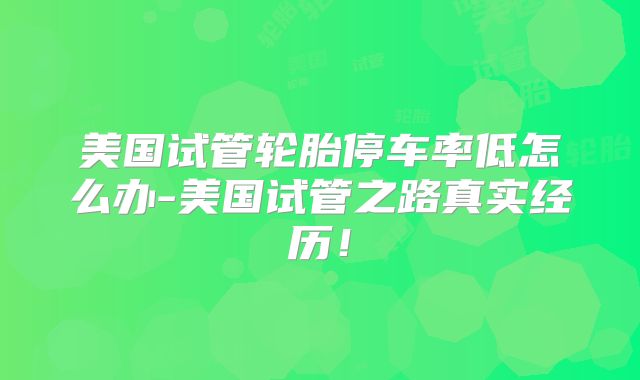 美国试管轮胎停车率低怎么办-美国试管之路真实经历！