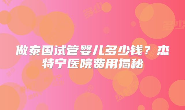 做泰国试管婴儿多少钱？杰特宁医院费用揭秘