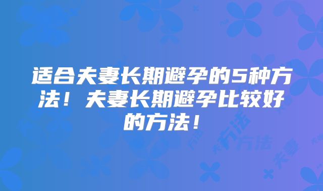 适合夫妻长期避孕的5种方法!夫妻长期避孕比较好的方法!