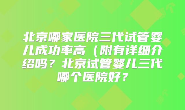 北京哪家医院三代试管婴儿成功率高（附有详细介绍吗？北京试管婴儿三代哪个医院好？