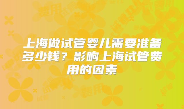 上海做试管婴儿需要准备多少钱？影响上海试管费用的因素