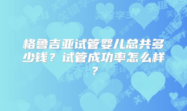 格鲁吉亚试管婴儿总共多少钱？试管成功率怎么样？