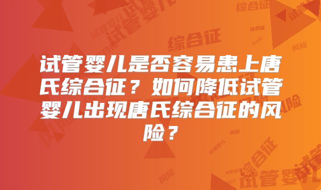 试管婴儿是否容易患上唐氏综合征？如何降低试管婴儿出现唐氏综合征的风险？