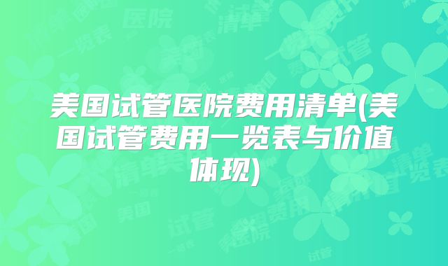美国试管医院费用清单(美国试管费用一览表与价值体现)